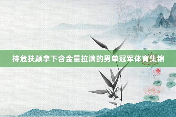 持危扶颠拿下含金量拉满的男单冠军体育集锦