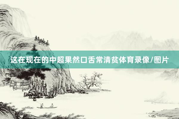 这在现在的中超果然口舌常清贫体育录像/图片
