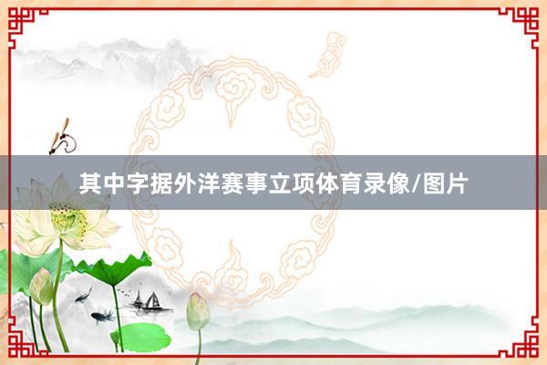 其中字据外洋赛事立项体育录像/图片