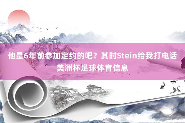 他是6年前参加定约的吧？其时Stein给我打电话美洲杯足球体育信息
