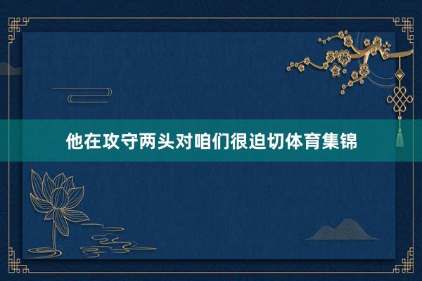 他在攻守两头对咱们很迫切体育集锦