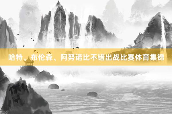 哈特、布伦森、阿努诺比不错出战比赛体育集锦