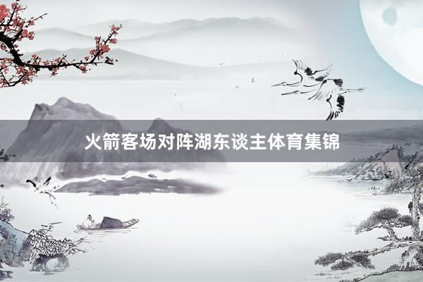 火箭客场对阵湖东谈主体育集锦