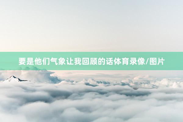 要是他们气象让我回顾的话体育录像/图片