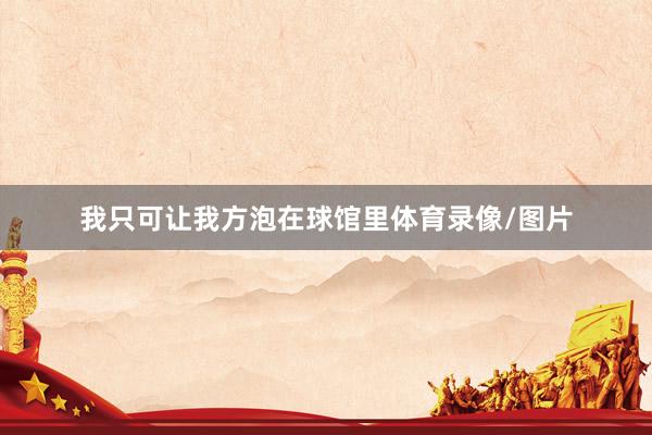我只可让我方泡在球馆里体育录像/图片