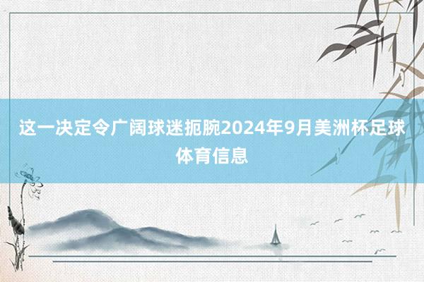 这一决定令广阔球迷扼腕2024年9月美洲杯足球体育信息