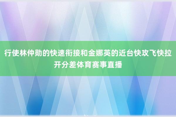 行使林仲勋的快速衔接和金娜英的近台快攻飞快拉开分差体育赛事直播