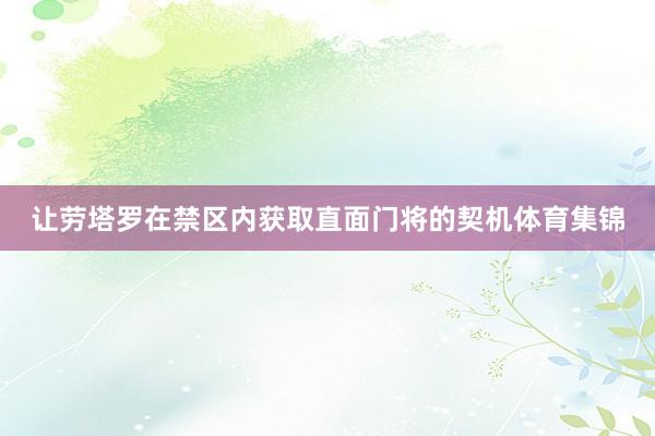 让劳塔罗在禁区内获取直面门将的契机体育集锦