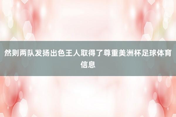 然则两队发扬出色王人取得了尊重美洲杯足球体育信息