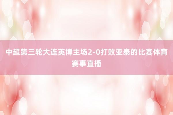 中超第三轮大连英博主场2-0打败亚泰的比赛体育赛事直播