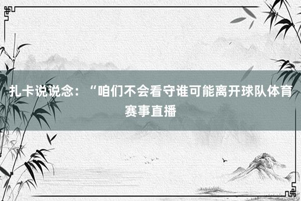 扎卡说说念：“咱们不会看守谁可能离开球队体育赛事直播