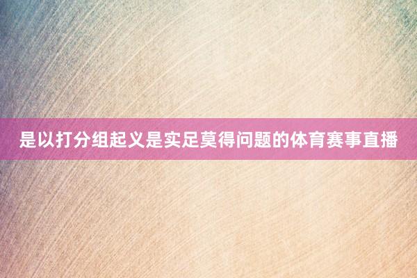 是以打分组起义是实足莫得问题的体育赛事直播