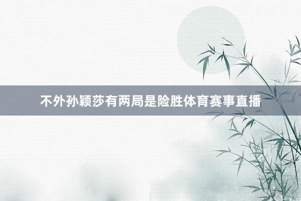 不外孙颖莎有两局是险胜体育赛事直播