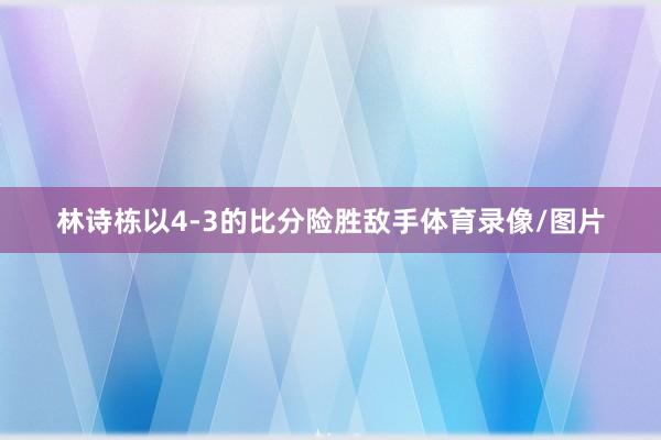 林诗栋以4-3的比分险胜敌手体育录像/图片