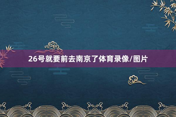 26号就要前去南京了体育录像/图片