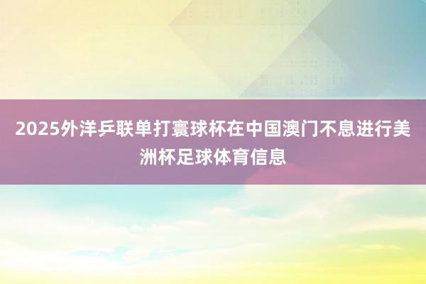 2025外洋乒联单打寰球杯在中国澳门不息进行美洲杯足球体育信息