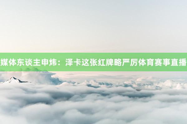 媒体东谈主申炜：泽卡这张红牌略严厉体育赛事直播