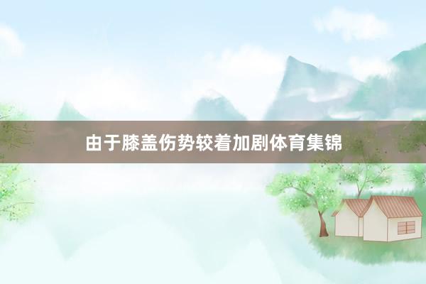 由于膝盖伤势较着加剧体育集锦