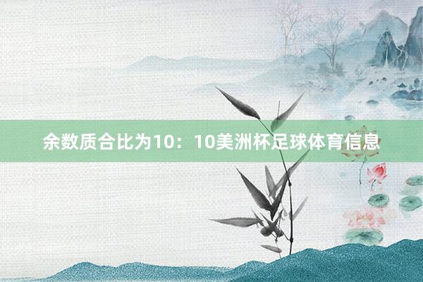 余数质合比为10：10美洲杯足球体育信息