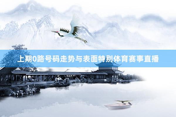 上期0路号码走势与表面特别体育赛事直播