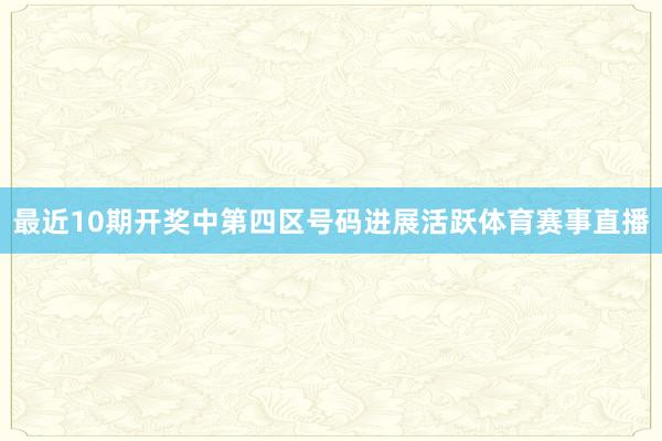 最近10期开奖中第四区号码进展活跃体育赛事直播