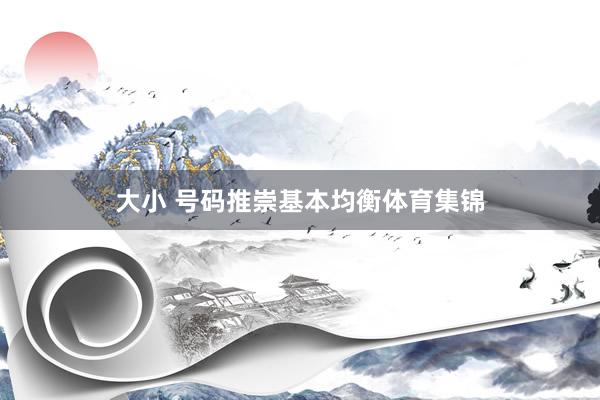 大小 号码推崇基本均衡体育集锦