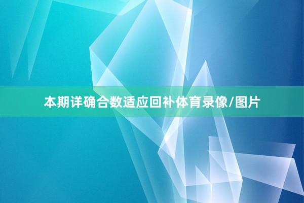 本期详确合数适应回补体育录像/图片