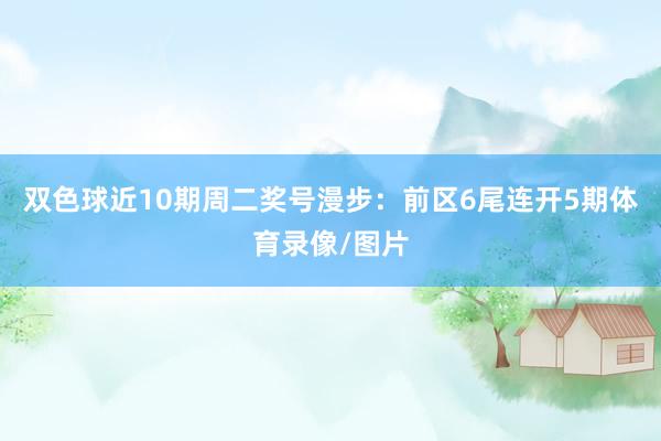 双色球近10期周二奖号漫步：前区6尾连开5期体育录像/图片