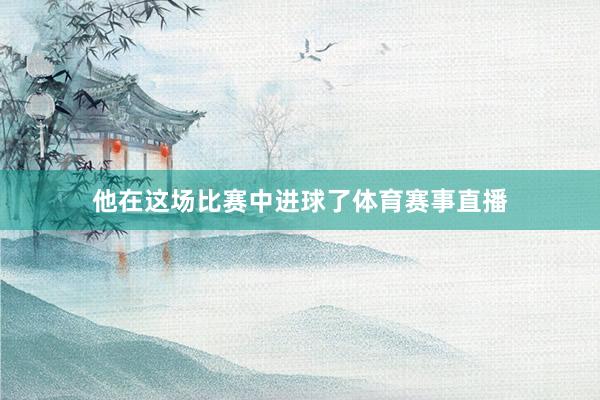 他在这场比赛中进球了体育赛事直播