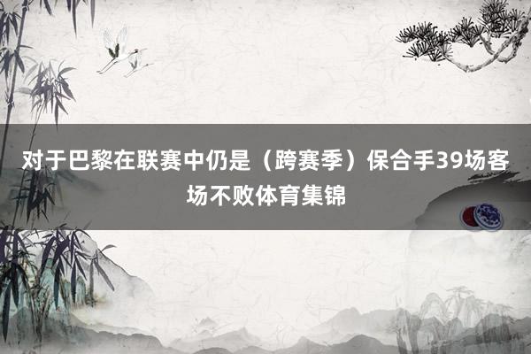 对于巴黎在联赛中仍是（跨赛季）保合手39场客场不败体育集锦