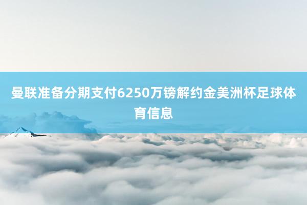曼联准备分期支付6250万镑解约金美洲杯足球体育信息