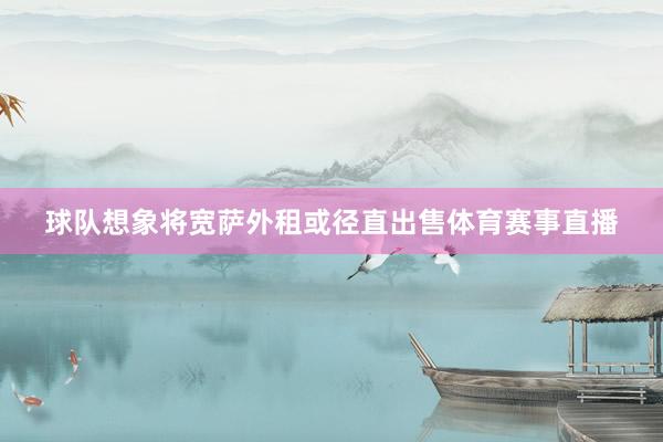 球队想象将宽萨外租或径直出售体育赛事直播