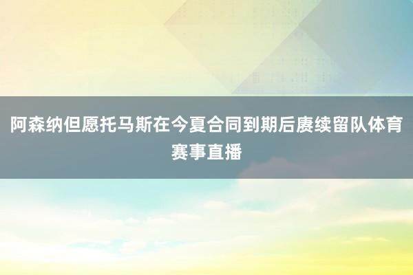 阿森纳但愿托马斯在今夏合同到期后赓续留队体育赛事直播