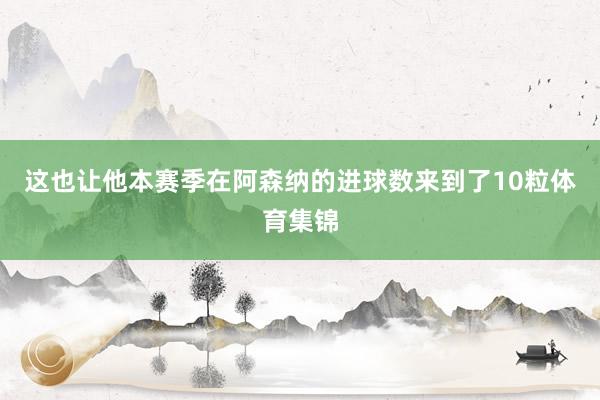 这也让他本赛季在阿森纳的进球数来到了10粒体育集锦