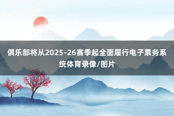 俱乐部将从2025-26赛季起全面履行电子票务系统体育录像/图片