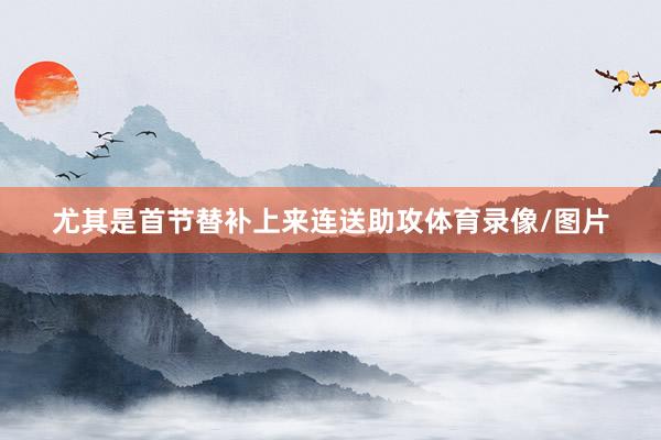 尤其是首节替补上来连送助攻体育录像/图片