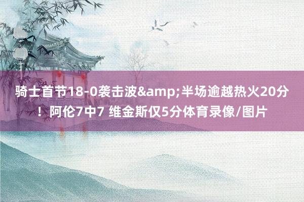 骑士首节18-0袭击波&半场逾越热火20分！阿伦7中7 维金斯仅5分体育录像/图片