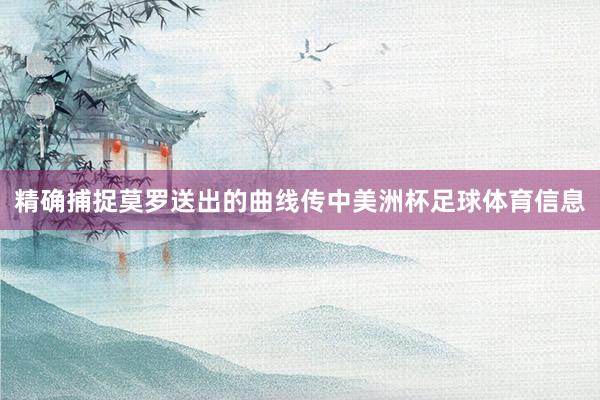 精确捕捉莫罗送出的曲线传中美洲杯足球体育信息
