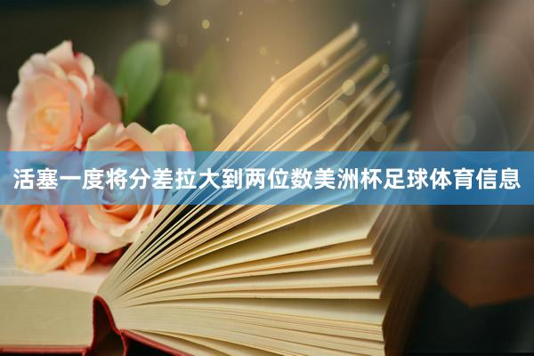活塞一度将分差拉大到两位数美洲杯足球体育信息