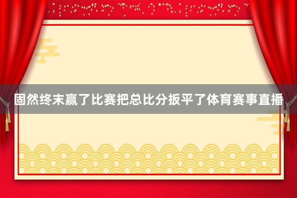 固然终末赢了比赛把总比分扳平了体育赛事直播