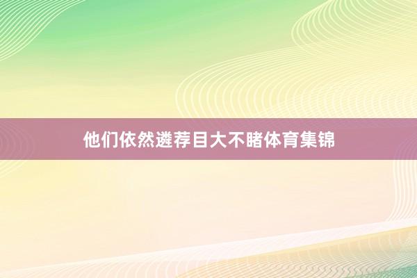 他们依然遴荐目大不睹体育集锦