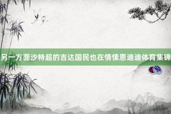 另一方面沙特超的吉达国民也在情愫恩迪迪体育集锦