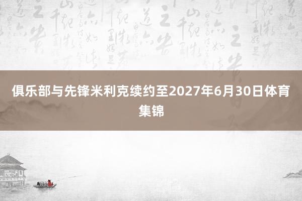 俱乐部与先锋米利克续约至2027年6月30日体育集锦
