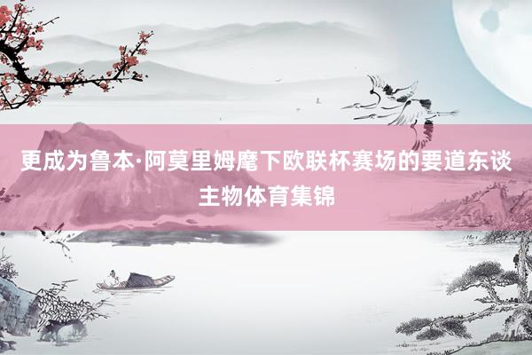 更成为鲁本·阿莫里姆麾下欧联杯赛场的要道东谈主物体育集锦