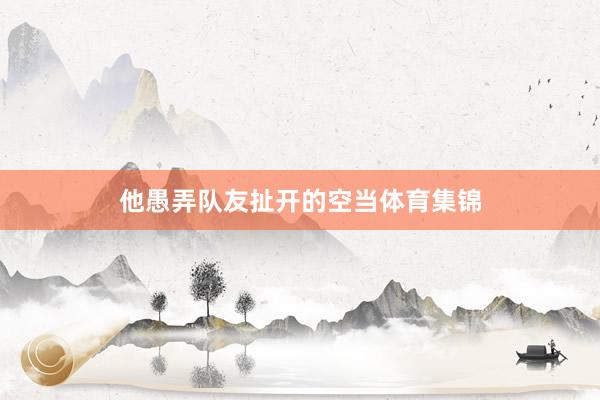 他愚弄队友扯开的空当体育集锦