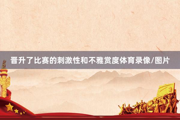 晋升了比赛的刺激性和不雅赏度体育录像/图片