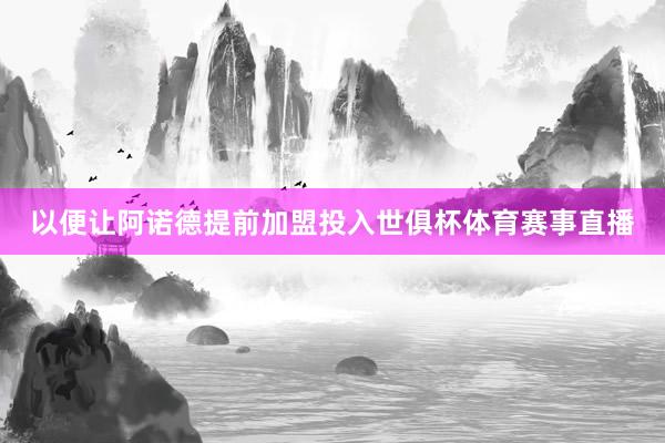 以便让阿诺德提前加盟投入世俱杯体育赛事直播