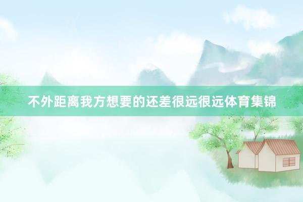 不外距离我方想要的还差很远很远体育集锦