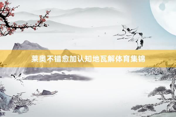 莱奥不错愈加认知地瓦解体育集锦