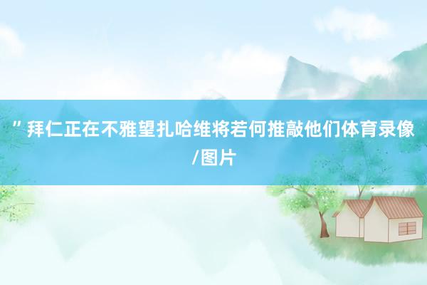 ”拜仁正在不雅望扎哈维将若何推敲他们体育录像/图片